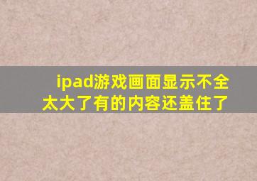 ipad游戏画面显示不全 太大了有的内容还盖住了